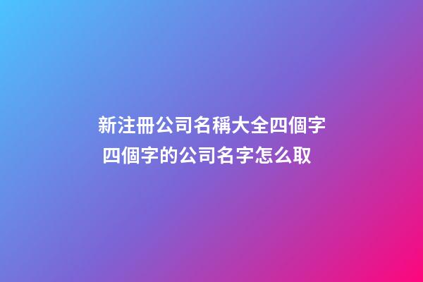 新注冊公司名稱大全四個字 四個字的公司名字怎么取